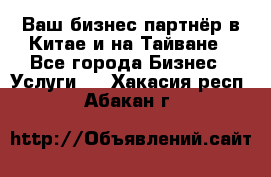 Ваш бизнес-партнёр в Китае и на Тайване - Все города Бизнес » Услуги   . Хакасия респ.,Абакан г.